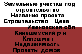 Земельные участки под строительство › Название проекта ­ Строительство › Цена ­ 1 500 000 - Ивановская обл., Кинешемский р-н, Кинешма г. Недвижимость » Проекты домов   